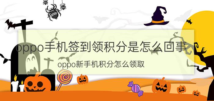 oppo手机签到领积分是怎么回事 oppo新手机积分怎么领取？